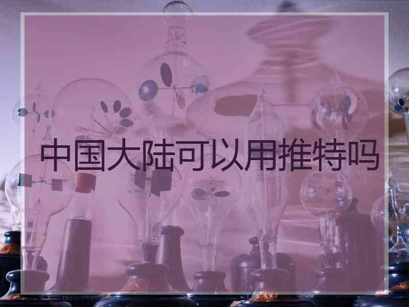 中国大陆可以用推特吗