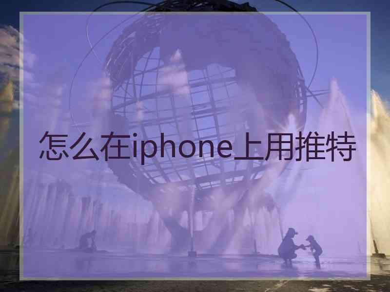 怎么在iphone上用推特